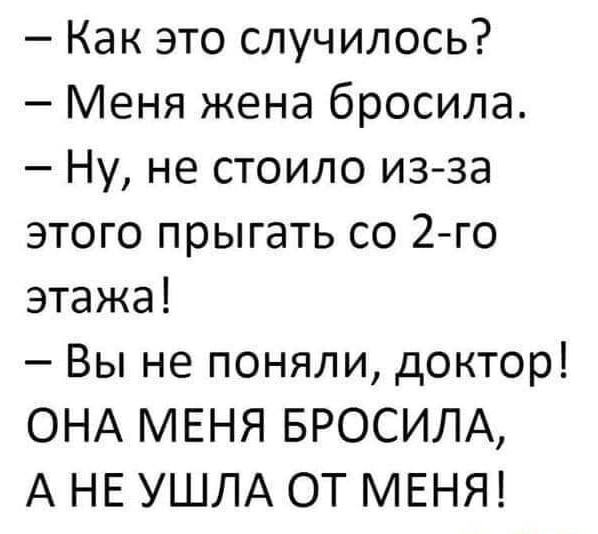 Как это случилось Меня жена бросила Ну не стоило из за этого прыгать со 2 го этажа Вы не поняли доктор ОНА МЕНЯ БРОСИЛА А НЕ УШЛА ОТ МЕНЯ
