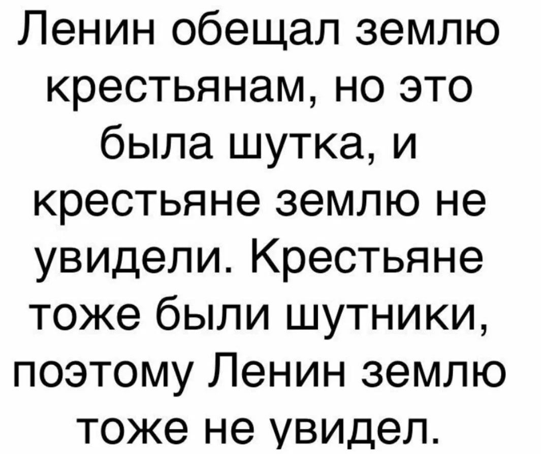Ленин обещал землю крестьянам но это была шутка и крестьяне землю не увидели Крестьяне тоже были шутники поэтому Ленин землю тоже не увидел