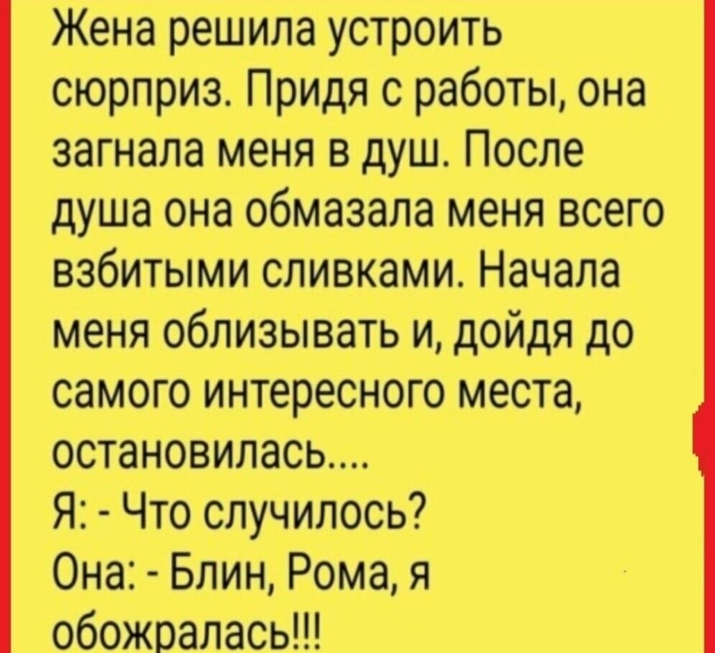 Жена решила устроить сюрприз Придя с работы она загнала меня в душ После душа она обмазала меня всего взбитыми сливками Начала меня облизывать и дойдя до самого интересного места остановилась Я Что случилось Она Блин Рома я обожоалась