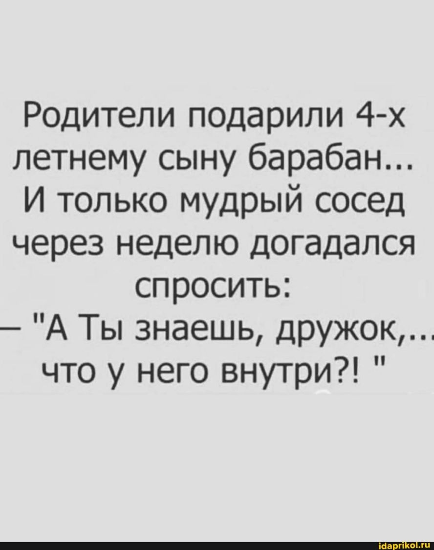 Родители подарили 4 х летнему сыну барабан И только мудрый сосед через неделю догадался спросить А Ты знаешь дружок что у него внутри