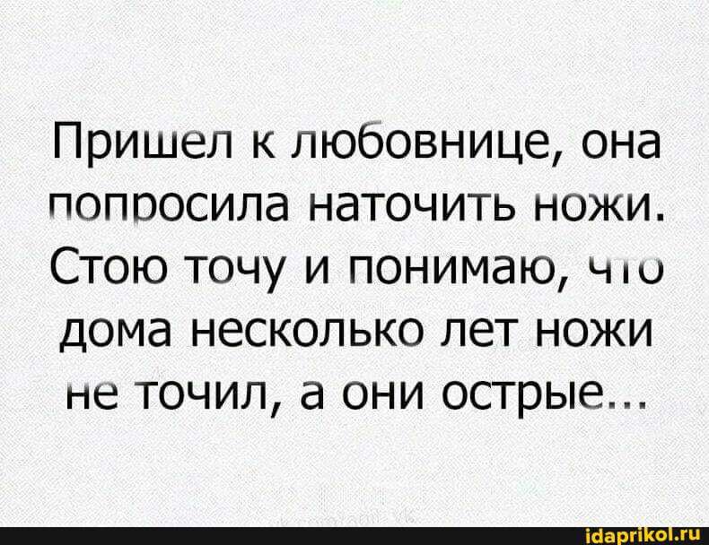 Пришел к любовнице она попоосила наточить ножи Стою точу и понимаю ч дома несколько лет ножи не точил а они острые