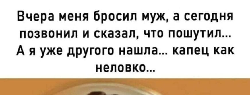 Вчера меня бросил муж а сегодня позвонил и сказал что пошутил А я уже другого нашла капец как неловко