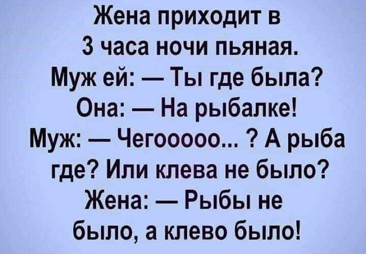 Жена приходит в 3 часа ночи пьяная Муж ей Ты где была Она На рыбалке Муж Чегооооо А рыба где Ипи клева не было Жена Рыбы не было а клево было