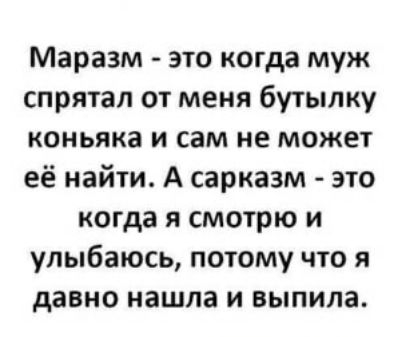 Маразм это когда муж спрятал от меня бутылку КОНЬЯКВ И СЭМ не может её найти А сарказм это когда я смотрю и улыбаюсь потому что я давно нашла и выпила