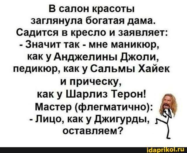 В салон красоты заглянула богатая дама Садится в кресло и заявляет Значит так мне маникюр как у Анджелины Джоли педикюр как у Сальмы Хайек и прическу как у Шарлиз Терон Мастер флегматично Лицо как у джигурды оставляем