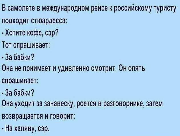 В самолете в международном рейсе к российскому туристу подходит стюардесса Хотите кофе сэр Тот спрашивает За бабки Она не понимает и удивпенно смотрит Он опять спрашивает За бабки Она уходит за занавеску роется в разговорнике затем возвращается и говорит На хапяву сэр