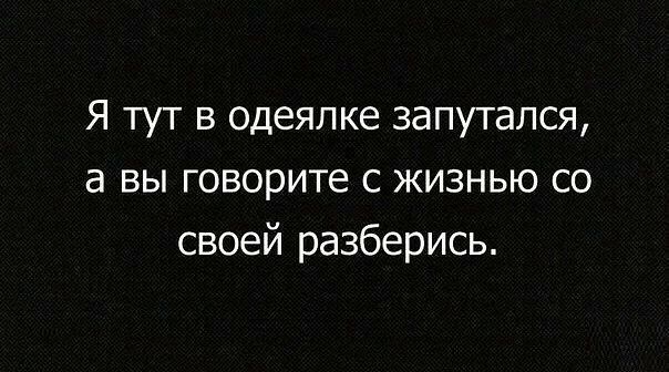 Я тут в одеялке запутался а вы говорите с жизнью со своей разберись
