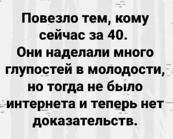 Повезло тем кому сейчас за 40 Они наделали много глупостей в молодости но тогда не было интернета и теперь нет доказательств