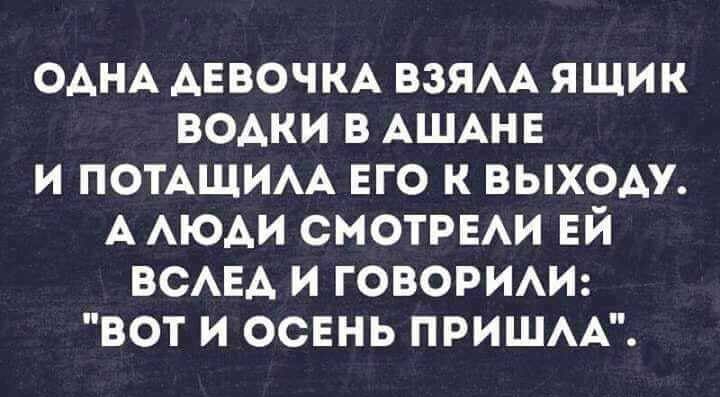 ОАНА АЕВОЧКА ВЗЯАА ящик водки в АШАНЕ и ПОТАЩИАА ЕГО к выходу А АЮАИ СМОТРЕАИ ЕЙ ВСАЕА и говорим вот и освнь ПРИШАА