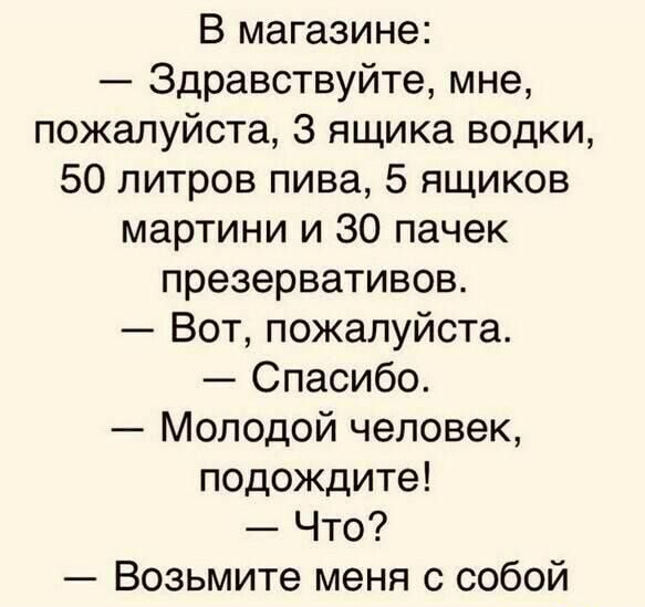 В магазине Здравствуйте мне пожалуйста 3 ящика водки 50 литров пива 5 ящиков мартини и 30 пачек презервативов Вот пожалуйста Спасибо Молодой человек подождите Что Возьмите меня с собой