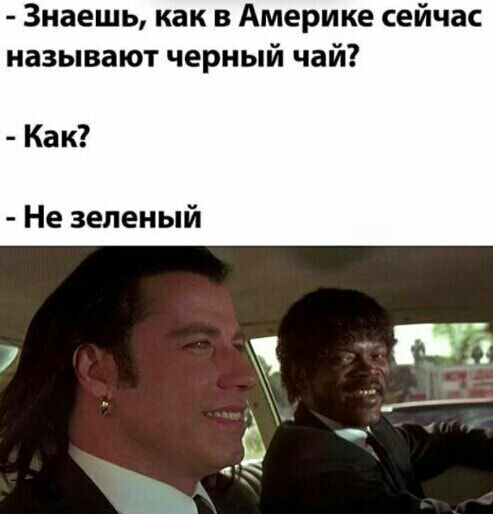 Знаешь как в Америке сейчас называют черный чай Как Не зеленый