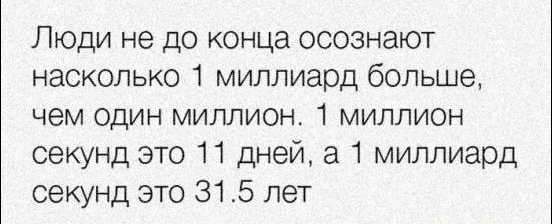 Люди не до конца осознают насколько 1 миллиард больше чем один миллион 1 миллион секунд это 11 дней а 1 миллиард секунд это 315 лет