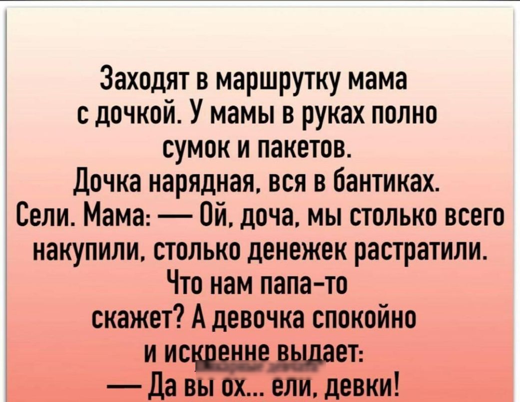 Заходят в маршрутку мама с дочкой У мамы в руках полно сумок и пакетов Дочка нарядная вся в бантиках Сели Мама Ой доча мы столько всего накупили столько денежек растратили Что нам папа то скажет А девочка спокойно и исеъ Да вы ох ели девки