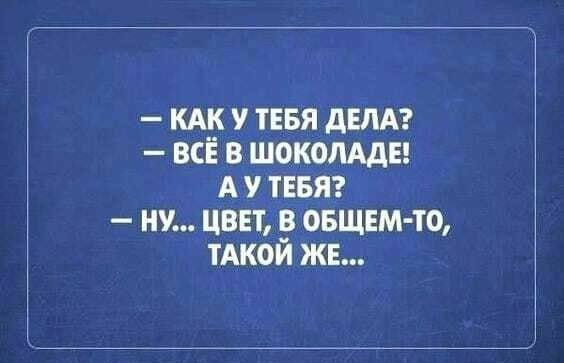 КАК у ТЕБЯ дЕЛА всё в ШОКОЛАДЕ А у ТЕБЯ ну цвн в овщемто тАкой ЖЕ