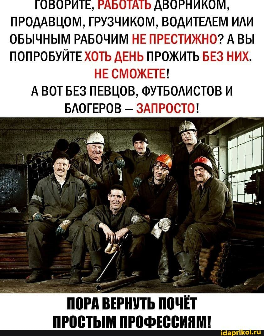 ПРОДАВЦОМ ГРУЗЧИКОМ ВОДИТЕАЕМ ИИ ОБЫЧНЫМ РАБОЧИМ НЕ ПРЕСТИЖНО А ВЫ ПОПРОБУЙТЕ ХОТЬ ДЕНЬ ПРОЖИТЬ БЕЗ НИХ НЕ СМОЖЕТЕ А ВОТ БЕЗ ПЕВЦОВ ФУТБОАИСТОВ И БАОГЕРОВ ЗАПРОСТО пори винить почЁт простым пгофюеинм