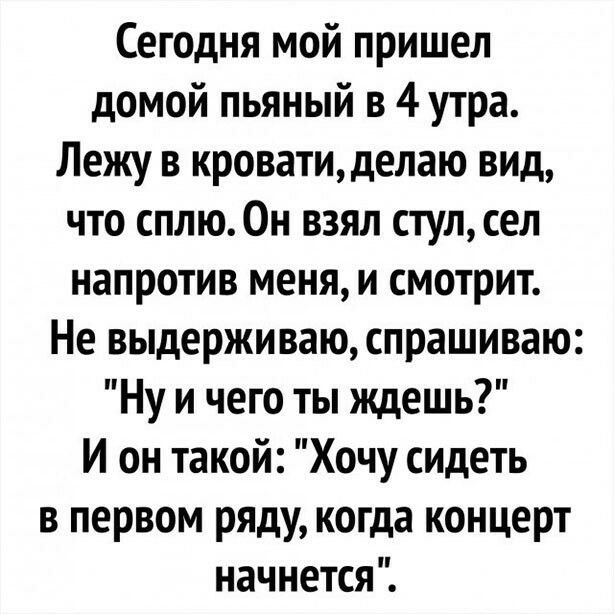 Сегодня мой пришел домой пьяный в 4 утра Лежу в кроватиделаю вид что сплю Он взял стул сел напротив меня и смотрит Не выдерживаю спрашиваю Ну и чего ты ждешь И он такой Хочу сидеть в первом ряду когда концерт начнется
