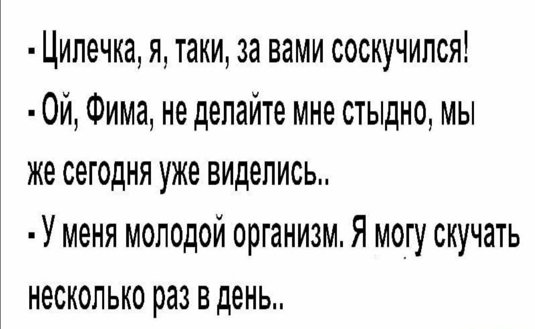 Цилечка я таки за вами соскучился 0й Фима не делайте мне стыдно мы же сегодня уже виделись У меня молодой организм Я могу скучать несколько раз в день