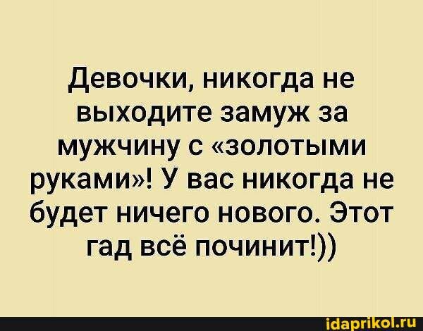 Девочки никогда не выходите замуж за мужчину с золотыми руками У вас никогда не будет ничего нового Этот гад всё починит
