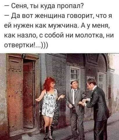 Сеня ты куда пропал да вот женщина говорит что я ей нужен как мужчина А у меня как назло с собой ни молотка ни