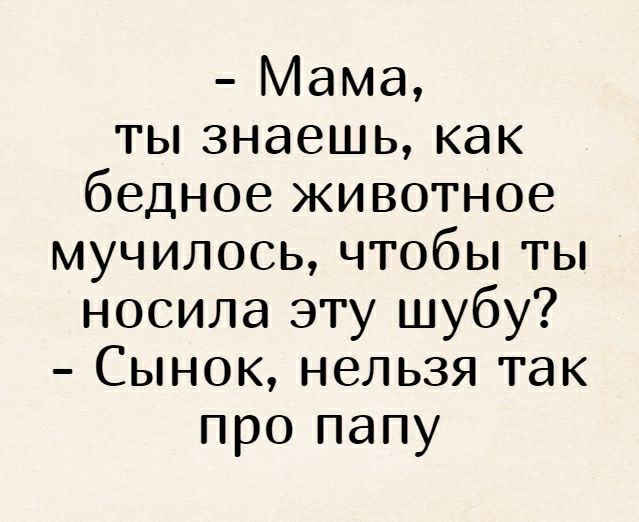 Мама ты знаешь как бедное животное мучилось чтобы ты носила эту шубу Сынок нельзя так про папу
