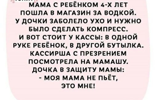МАМА с РЕБЁНКОМ 4 х лет пошлд в МАГАЗИН зА водкой у дочки ЗАБОЛЕЛО ухо и нужно БЫЛО СДЕЛАТЬ компрвсс и вот стоит у кдссы в одной руке РЕБЁНОК в другой вутылкд кдссиршд с презрением ПОСМОТРЕПА нд МАМАШУ дочкд в здщиту МАМЫ моя МАМА нг пьёт это МНЕ