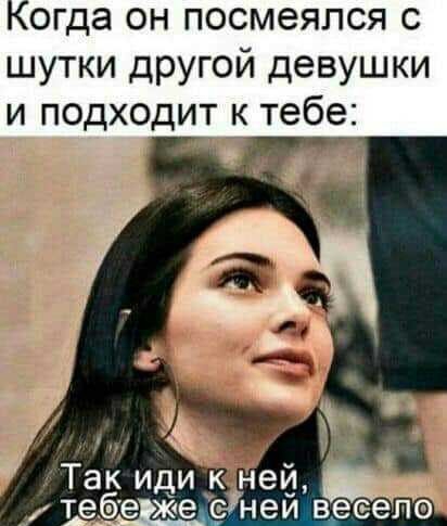 Когда он посмеялся с шутки другой девушки и подходит к тебе