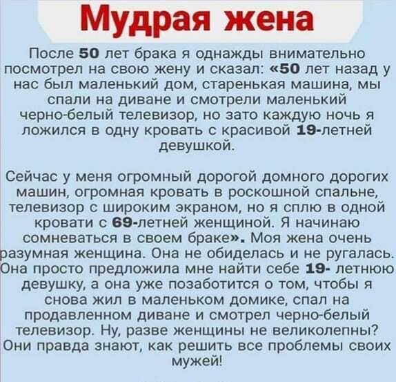 Мудрая жена После 50 лет брака я однажды внимательно посмотрел на свою жену и сказал 50 лет назад у нас был маленький дом старенькая машина мы спали на диване и смотрели маленький чернобелый телевизор но зато каждую ночь я ложился в одну кровать с красивой 19 летней девушкой Сейчас у меня огромный дорогой домного дорогих машиц огромная кровать в роскошной спальне телевизор с широким экраном но я с