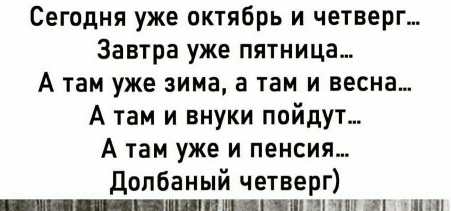 Сегодня уже октябрь и четверг Завтра уже пятница А там уже зима а там и весна А там и внуки пойдут А там уже и пенсия Долбаный четверг минными пины ПН 53 ЧП