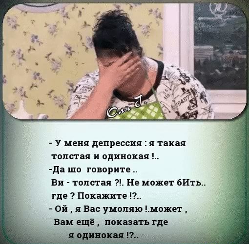 У меня депрессия я такая тоттая и одинокая да шо говорите Ви толстая Не может бИть где Покажите Ой я Вас умоляю может Вам ещё показать где