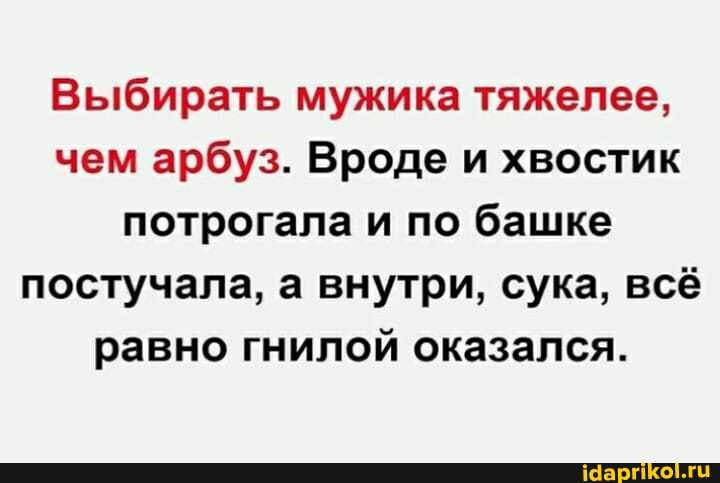 Выбирать мужика тяжелее чем арбуз Вроде и хвостик потрогала и по башке постучала а внутри сука всё равно гнилой оказался