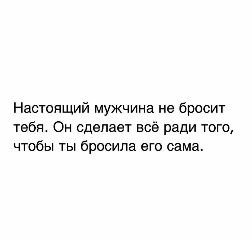 Настоящий мужчина не бросит тебя Он сделает всё ради того чтобы ты бросила его сама