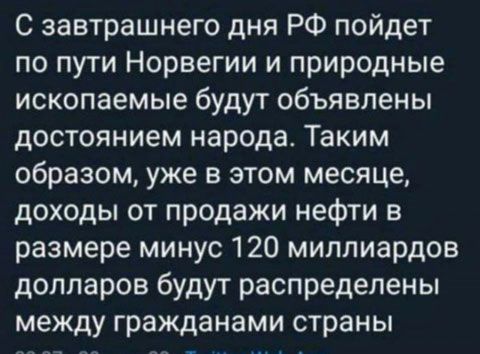 С завтрашнего дня РФ пойдет по пути Норвегии и природные ископаемые будут объявлены достоянием народа Таким образом уже в этом месяце доходы от продажи нефти в размере минус 120 миллиардов долларов будут распределены между гражданами страны