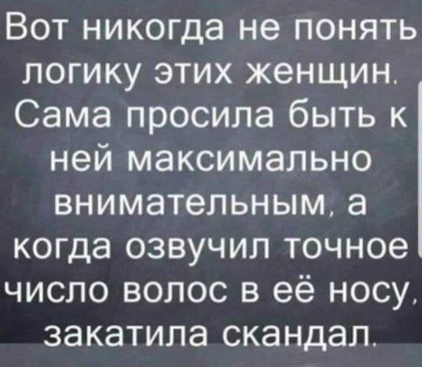 Вот никогда не понять логику этих женщин Сама просила быть к ней максимально внимательным а когда озвучил точное число волос в её носу закатила скандал