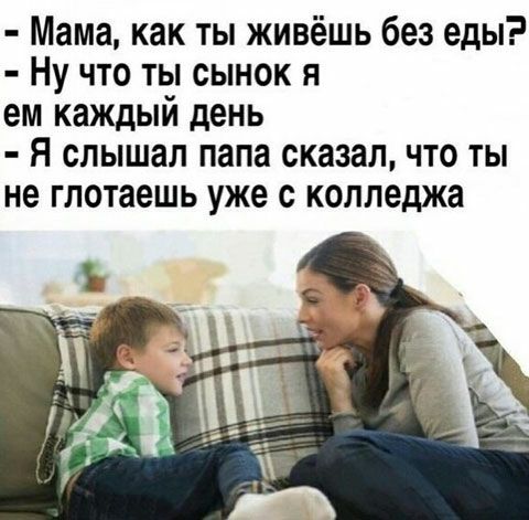 Мама как ты живёшь без еды Ну что ты сынок я ем каждый день Я слышал папа сказал что ты не глотаешь уже с колледжа