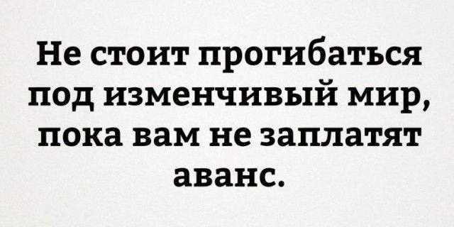 Не стоит прогибаться под изменчивый мир пока вам не заплатят аванс