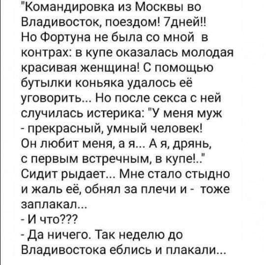 Командировка из Москвы во Владивосток поездом 7дней1 Но Фортуна не была со мной в контрах в купе оказалась молодая красивая женщина С помощью бутылки коньяка удалось её уговорить Но после секса с ней случилась истерика У меня муж прекрасный умный человек Он любит меня а я А я дрянь первым встречным в купе Сидит рыдает Мне стало стыдно и жаль её обнял за плечи и тоже заплакал И что Да ничего Так не