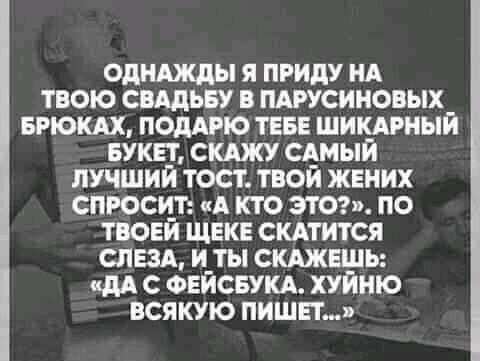 ОДНАЖДЫ Я ПРИдУ НА ТВОЮ СВАДЬБУ В ПАРУСИНОВЫХ БРЮШ поддгю ТЕБЕ шишный БУКЕТ скджу сдмый лучший тост твой жгних спросит А кто этог по твови щеке скдтится спал иты СКАЖЕШЬ дА с ФЕЙСБУКА ХУЙНЮ всякую пиши