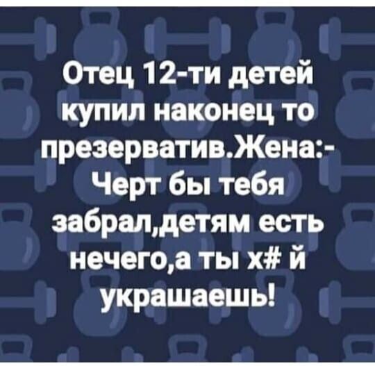 Отец 12 ти детей купил наконец то презервативЖена Черт бы тебя забралдетям есть нечегоа ты х й украшаешь