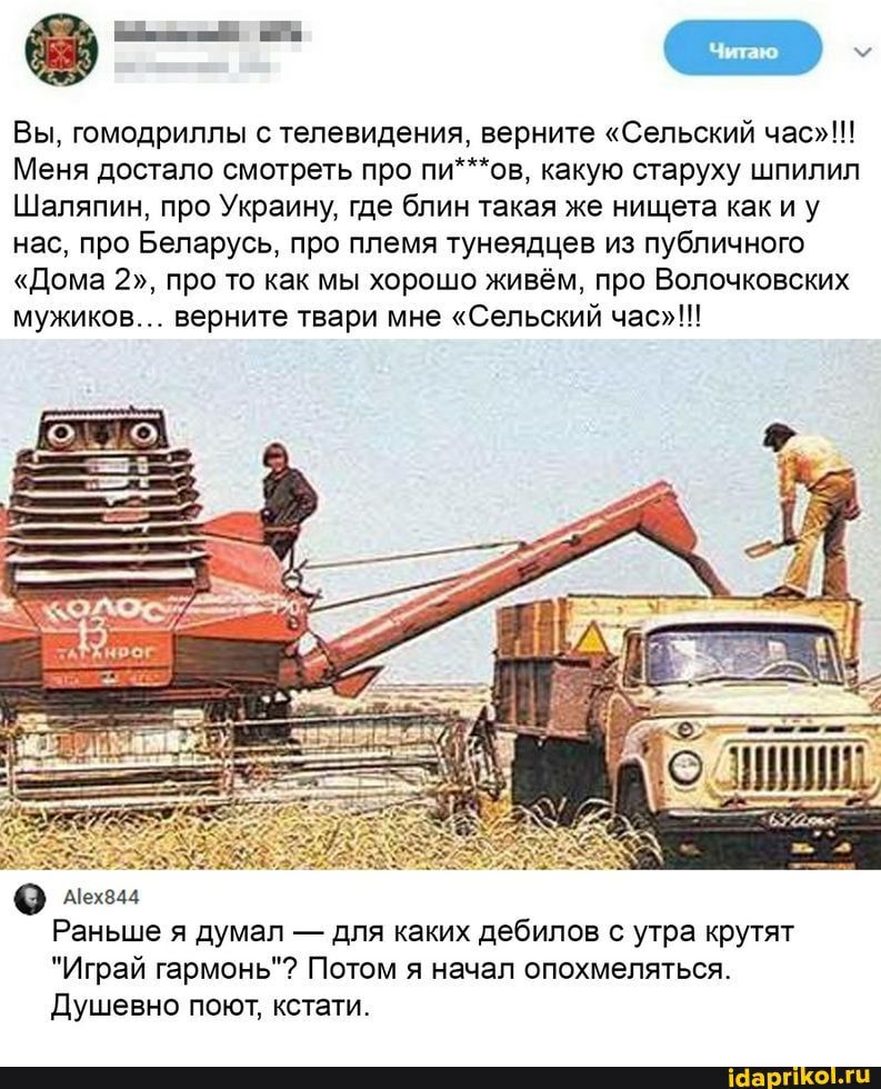 ФУ Вы гомодрилпы с телевидения верните Сельский час Меня достало смотреть про пиов какую старуху шпипил Шаляпин про Украину где блин такая же нищета как и у нас про Беларусь про племя тунеядцев из публичного Дома 2 про то как мы хорошо живём про Волочковских мужиков верните твари мне Сельский час Раньше я думал для каких дебилов с утра крутят Играй гармонь Потом я начал опохмепяться Душевно поют к