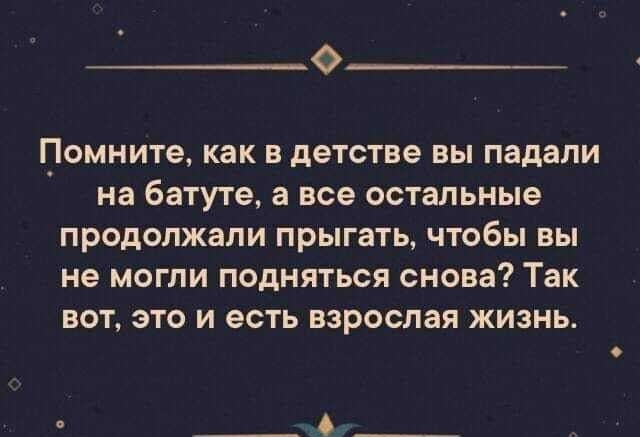 Помните как в детстве вы падали на батуте а все остальные продолжали прыгать чтобы вы не могли подняться снова Так вот это и есть взрослая жизнь