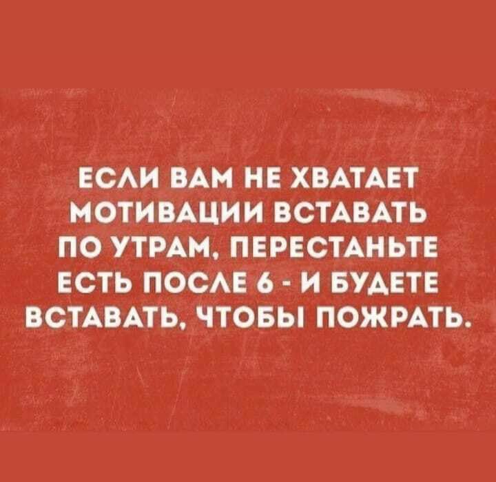 ЕСАИ ВАМ НЕ ХВАТАЕТ МОТИВАЦИИ ВСТАВАТЬ ПО УТРАМ ПЕРЕСТАНЬТЕ ЕСТЬ ПОСАЕ 6 И БУДЕТЕ ВСТАВАТЬ ЧТОБЫ ПОЖРАТЬ