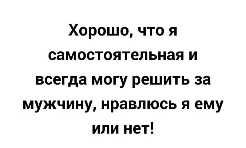 Хорошо что я самостоятельная и всегда могу решить за мужчину нравлюсь я ему или нет