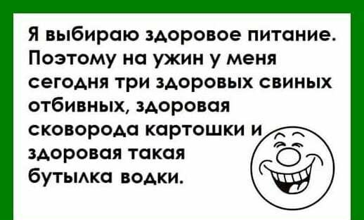 Я выбираю здоровое питание Поэтому на ужин у меня сегодня три зАоровых свиных отбивных здоровая сковорода картошки и здоровая Такая О бутьмко водки