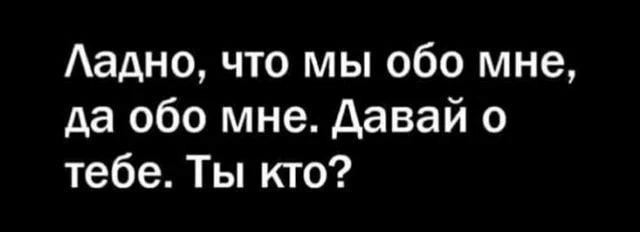 Аадно что мы обо мне да обо мне Давай о тебе Ты кто