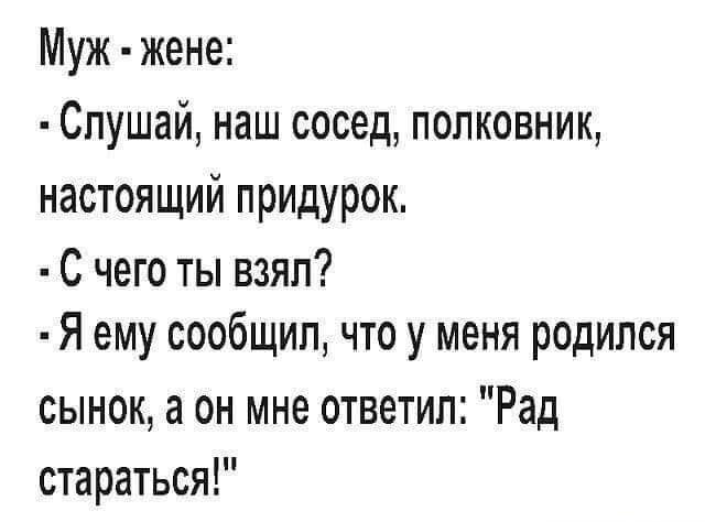 Муж жене Слушай наш сосед полковник настоящий придурок С чего ты взял Я ему сообщил что у меня родился сынок а он мне ответил Рад стараться