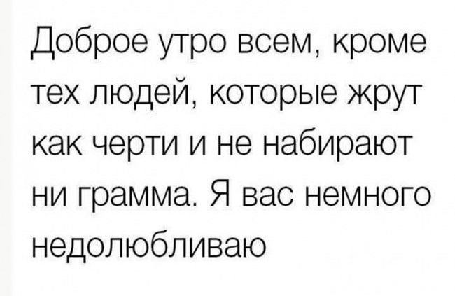Доброе утро всем кроме тех людей которые жрут как черти и не набирают ни грамма Я вас немного недолюбливаю