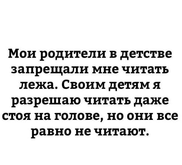 Мои родители в детстве запрещали мне читать лежа Своим детям я разрешаю читать даже стоя на голове но они все равно не читают