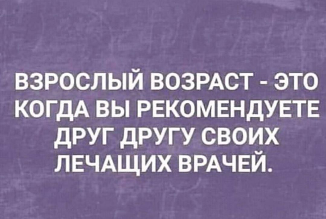 взрослый ВОЗРАСТ это когдА вы РЕКОМЕНДУЕТЕ друг другу своих ЛЕЧАЩИХ ВРАЧЕЙ