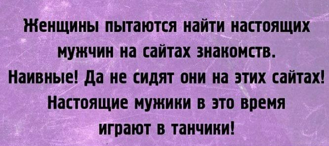 Женщины пытаются найти настоящих мужчин на сайтах знакомств Наивные да не сидят они на этих сайтах Настоящие мужиии в это время играют в танчиии