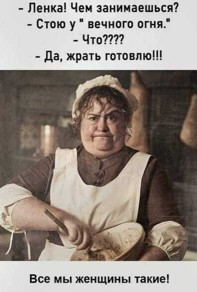 Ленка Чем занимаешься Стою у вечного огня Что да жрать готовлю Все мы женщины такие